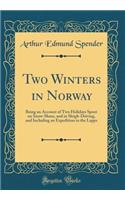 Two Winters in Norway: Being an Account of Two Holidays Spent on Snow-Shoes, and in Sleigh-Driving, and Including an Expedition to the Lapps (Classic Reprint): Being an Account of Two Holidays Spent on Snow-Shoes, and in Sleigh-Driving, and Including an Expedition to the Lapps (Classic Reprint)