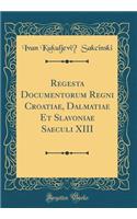 Regesta Documentorum Regni Croatiae, Dalmatiae Et Slavoniae Saeculi XIII (Classic Reprint)