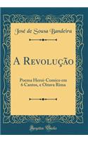 A Revolução: Poema Heroi-Comico em 6 Cantos, e Oitava Rima (Classic Reprint)