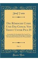Die Rï¿½mische Curie Und Das Concil Von Trient Unter Pius IV, Vol. 1: Actenstï¿½cke Zur Geschichte Des Concils Von Trient, Im Auftrage Der Historischen Commission Der Kaiserlichen Akademie Der Wissenschaften (Classic Reprint)