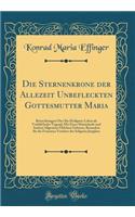 Die Sternenkrone der Allezeit Unbefleckten Gottesmutter Maria: Betrachtungen Über Ihr Heiligstes Leben als Vorbild Jeder Tugend; Mit Einer Maiandacht und Andern Allgemein Üblichen Gebeten, Besonders für die Frommen Verehrer der Seligsten Jungfrau