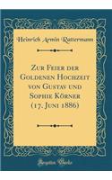 Zur Feier Der Goldenen Hochzeit Von Gustav Und Sophie KÃ¶rner (17. Juni 1886) (Classic Reprint)