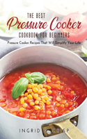 The Best Pressure Cooker Cookbook for Beginners: Pressure Cooker Recipes That Will Simplify Your Life