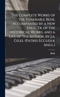 Complete Works of the Venerable Bede, Accompanied by a New Engl. Tr. of the Historical Works, and a Life of the Author, by J.a. Giles. (Patres Ecclesiæ Angl.)