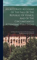 Accurate Account Of The Fall Of The Republic Of Venice, And Of The Circumstances Attending That Event: In Which The French System Of Undermining And Revolutionizing States Is Exposed