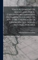 Viage Al Estrecho De Magallanes Por El Capitán Pedro Sarmiento De Gambóa En Los Años De 1579. Y 1580. Y Noticia De La Expedición Que Después Hizo Para Poblarle