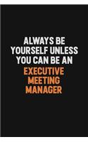 Always Be Yourself Unless You Can Be An Executive Meeting Manager