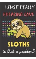 I Just Really Freaking Love Sloths. Is That A Problem?: Cute Animal Notebook and Journal. For Girls and Boys of All Ages. Perfect For Drawing, Journaling Sketching and Crayon Coloring