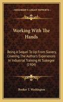 Working With The Hands: Being A Sequel To Up From Slavery, Covering The Author's Experiences In Industrial Training At Tuskegee (1904)