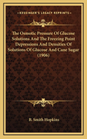 The Osmotic Pressure Of Glucose Solutions And The Freezing Point Depressions And Densities Of Solutions Of Glucose And Cane Sugar (1906)