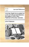 Unto the Right Honourable the Lords of Council and Session, the Petition of Sir John Paterson of Eccles, Baronet, ...