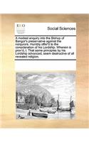 A Modest Enquiry Into the Bishop of Bangor's Preservative Against the Nonjurors. Humbly Offer'd to the Consideration of His Lordship. Wherein Is Prov'd, I. That Some Principles by His Lordship Advanced, Seem Destructive of All Revealed Religion.: (English)