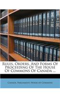 Rules, Orders, and Forms of Proceeding of the House of Commons of Canada ...