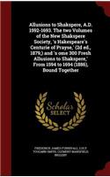 Allusions to Shakspere, A.D. 1592-1693. the Two Volumes of the New Shakspere Society, 's Hakespeare's Centurie of Prayse, ' (2D Ed., 1879, ) and 's Ome 300 Fresh Allusions to Shakspere, ' from 1594 to 1694 (1886), Bound Together