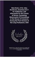 Note Book, of Sir John Northcote, Sometime M. P. for Ashburton, and Afterwards for the County of Devon, Containing Memoranda of Proceedings in the House of Commons During the First Session of the Long Parliament, 1640