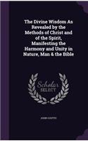 The Divine Wisdom As Revealed by the Methods of Christ and of the Spirit, Manifesting the Harmony and Unity in Nature, Man & the Bible