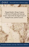 Elegant Epistles: Being a Copious Collection of Familiar and Amusing Letters, Selected for the Improvement of Young Persons, and for General ...