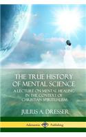 True History of Mental Science: A Lecture on Mental Healing in the Context of Christian Spiritualism