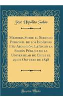 Memoria Sobre El Servicio Personal de Los IndÃ­jenas I Su AboliciÃ³n, LeÃ­da En La SesiÃ³n PÃºblica de la Universidad de Chile El 29 de Octubre de 1848 (Classic Reprint)