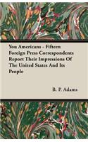 You Americans - Fifteen Foreign Press Correspondents Report Their Impressions of the United States and Its People