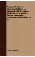 Ferguson's Lectures On Select Subjects In Mechanics, Hydrostatics, Hydraulics, Pneumatics, Optics, Geography, Astronomy, And Dialing; Vol II