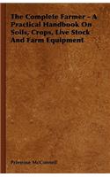 The Complete Farmer - A Practical Handbook On Soils, Crops, Live Stock And Farm Equipment