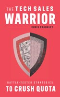 The Tech Sales Warrior: Battle-Tested Strategies to Crush Quota