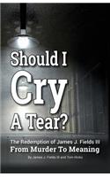 SHOULD I CRY A TEAR? The Redemption of James J. Fields III - From Murder to Meaning