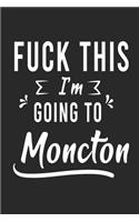 FUCK THIS I'M GOING TO Moncton: Lined Writing Notebook Journal For people from Moncton, 120 Pages, (6x9), Simple Freen Flower With Black Text ... Women, School Teacher, mom, wife, 