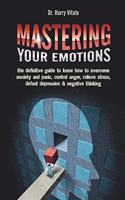 Mastering Your Emotions: the Definitive Guide to Know How to Overcome Anxiety and Panic, Control Anger, Relieve Stress, Defeat Depression & Negative Thinking