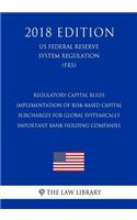 Regulatory Capital Rules - Implementation of Risk-Based Capital Surcharges for Global Systemically Important Bank Holding Companies (US Federal Reserve System Regulation) (FRS) (2018 Edition)