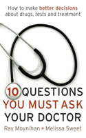 Ten Questions You Must Ask Your Doctor: How to make better decisions about drugs, tests and treatments