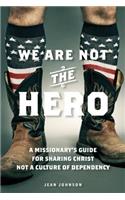 We Are Not the Hero: A Missionary's Guide to Sharing Christ, Not a Culture of Dependency