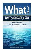 What Now?: Anxiety, Depression, & Grief: A Concise Guide; Tools for Adults and Children