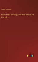 Book of cats and dogs, and other friends, for little folks