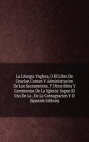 La Liturgia Ynglesa, O El Libro De Oracion Comun Y Administracion De Los Sacramentos, Y Otros Ritos Y Ceremonias De La Yglesia: Segun El Uso De La . De La Consagracion Y O (Spanish Edition)