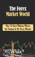 The Forex Market World: How To Start Making Money By Trading In The Forex Market: Forex Theories