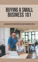 Buying A Small Business 101: Maximize Opportunities And Minimize Risks: Here'S The Deal