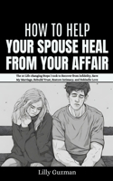 How to Help Your Spouse Heal From Your Affair: The 10 Life-changing Steps I took to Recover from Infidelity, Save My Marriage, Rebuild Trust, Restore Intimacy, and Rekindle Love