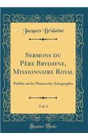 Sermons Du PÃ¨re Brydayne, Missionnaire Royal, Vol. 5: PubliÃ©s Sur Les Manuscrits Autographes (Classic Reprint): PubliÃ©s Sur Les Manuscrits Autographes (Classic Reprint)