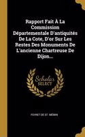 Rapport Fait À La Commission Départementale D'antiquités De La Cote, D'or Sur Les Restes Des Monuments De L'ancienne Chartreuse De Dijon...