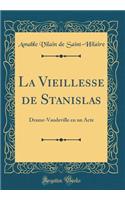 La Vieillesse de Stanislas: Drame-Vaudeville En Un Acte (Classic Reprint): Drame-Vaudeville En Un Acte (Classic Reprint)