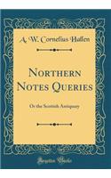 Northern Notes Queries: Or the Scottish Antiquary (Classic Reprint)
