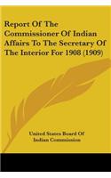 Report Of The Commissioner Of Indian Affairs To The Secretary Of The Interior For 1908 (1909): (English)