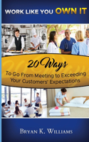 WORK LIKE YOU OWN IT! 20 Ways to Go From Meeting to Exceeding Your Customers' Expectations