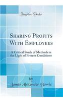 Sharing Profits with Employees: A Critical Study of Methods in the Light of Present Conditions (Classic Reprint)