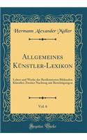 Allgemeines Künstler-Lexikon, Vol. 6: Leben und Werke der Berühmtesten Bildenden Künstler; Zweiter Nachtrag mit Berichtigungen (Classic Reprint)