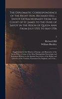 The Diplomatic Correspondence of the Right Hon. Richard Hill ... Envoy Extraordinary From the Court of St. James to the Duke of Savoy in the Reign of Queen Ann From July 1703, to May 1706; Supplemental to the History of Europe, and Illustrative of