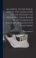 Appeal to the Public and to the Legislature, on the Necessity of Affording Dead Bodies to the Schools of Anatomy, by Legislative Enactment [electronic Resource]