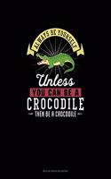 Always Be Yourself Unless You Can Be A Crocodile Then Be A Crocodile